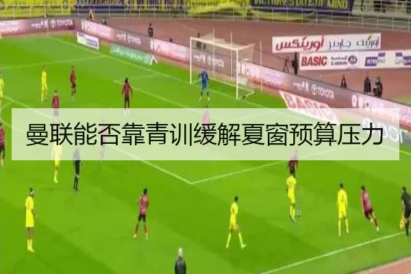 曼联能否靠青训缓解夏窗预算压力